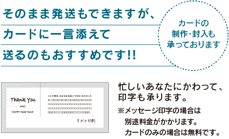 そのまま発送もできますが、カードに一言添えて送るのもおすすめです！カードの制作・封入も承っております